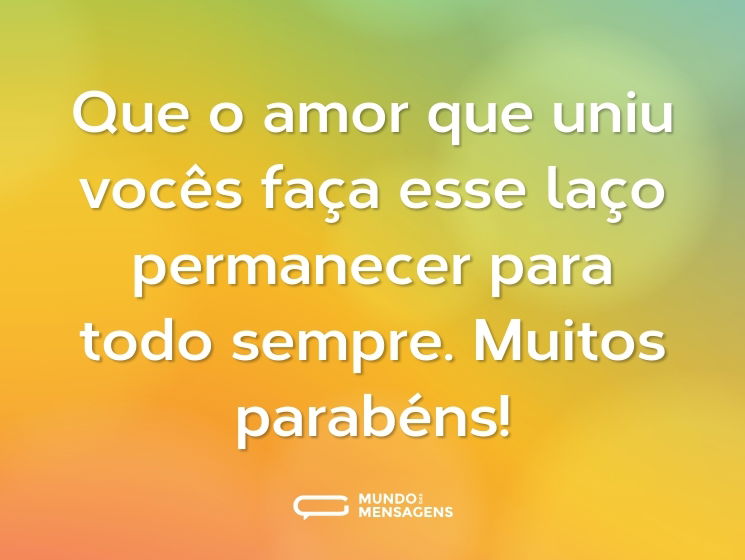 Que o amor que uniu vocês faça esse laço permanecer para todo sempre. Muitos parabéns!
