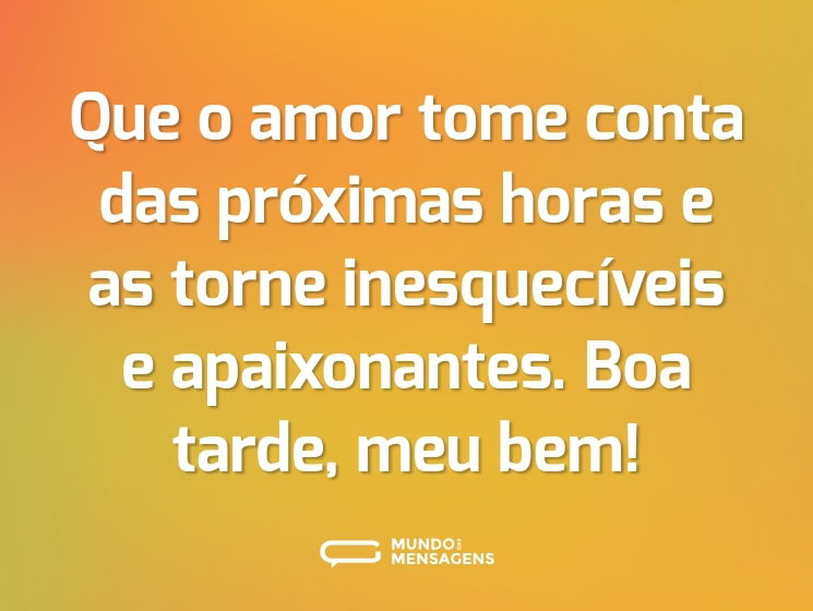 Que o amor tome conta das próximas horas e as torne inesquecíveis e apaixonantes. Boa tarde, meu bem!