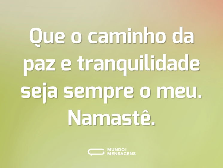 Que o caminho da paz e tranquilidade seja sempre o meu. Namastê.