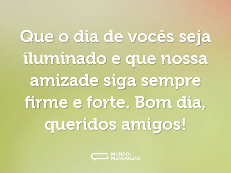 Que o dia de vocês seja iluminado e que nossa amizade siga sempre firme e forte. Bom dia, queridos amigos!