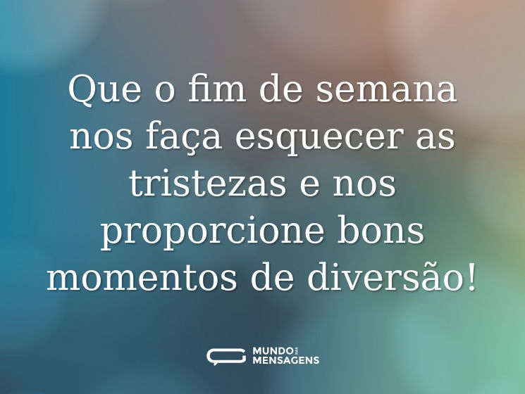 Que o fim de semana nos faça esquecer as tristezas e nos proporcione bons momentos de diversão!