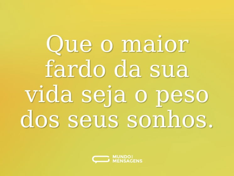 Que o maior fardo da sua vida seja o peso dos seus sonhos.