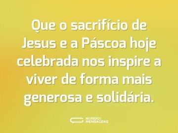 Que o sacrifício de Jesus e a Páscoa hoje celebrada nos inspire a viver de forma mais generosa e solidária.
