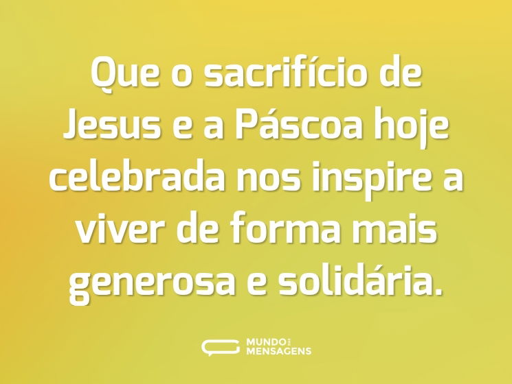 Que o sacrifício de Jesus e a Páscoa hoje celebrada nos inspire a viver de forma mais generosa e solidária.