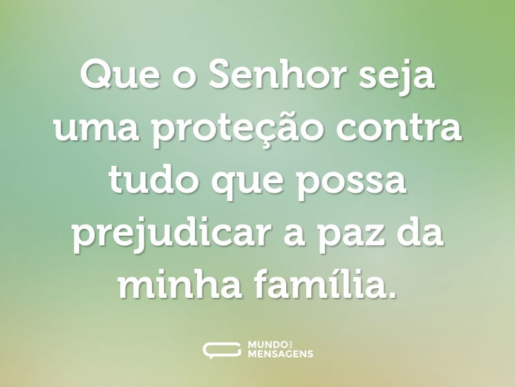 Que o Senhor seja uma proteção contra tudo que possa prejudicar a paz da minha família.