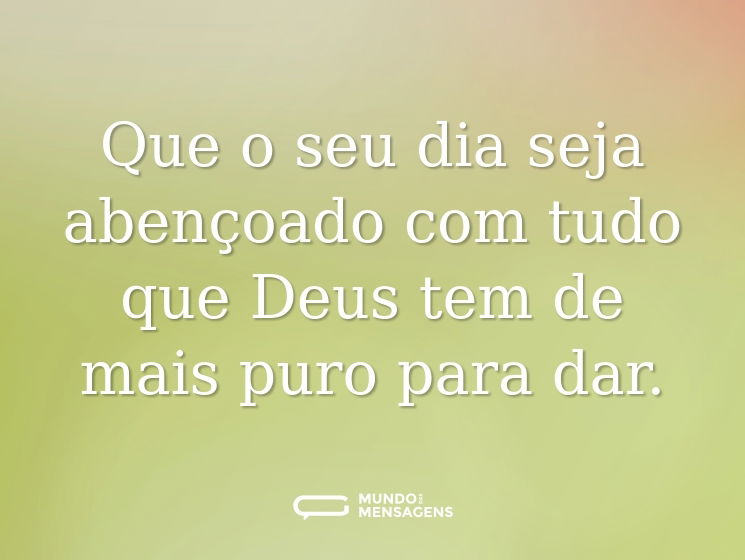 Que o seu dia seja abençoado com tudo que Deus tem de mais puro para dar.