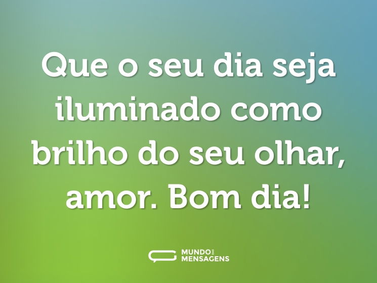 Que o seu dia seja iluminado como brilho do seu olhar, amor. Bom dia!