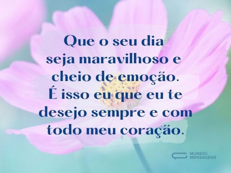 Que o seu dia seja maravilhoso e cheio de emoção. É isso eu que eu te desejo sempre e com todo meu coração.