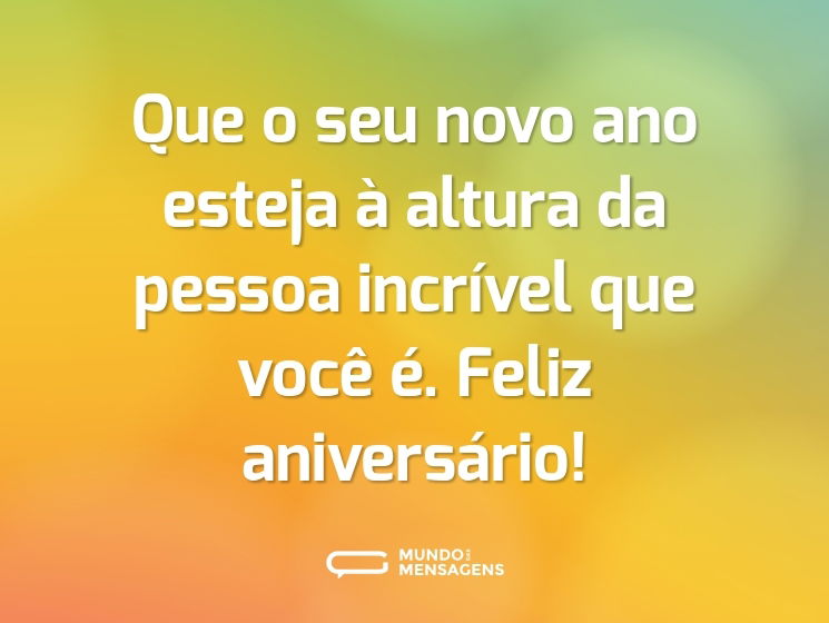 Que o seu novo ano esteja à altura da pessoa incrível que você é. Feliz aniversário!