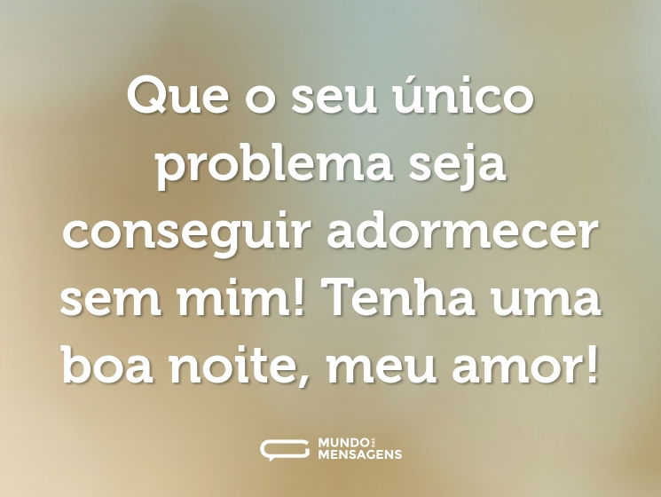 Que o seu único problema seja conseguir adormecer sem mim! Tenha uma boa noite, meu amor!