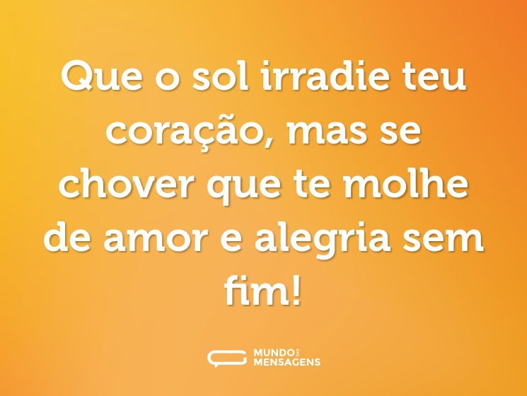 Que o sol irradie teu coração, mas se chover que te molhe de amor e alegria sem fim!