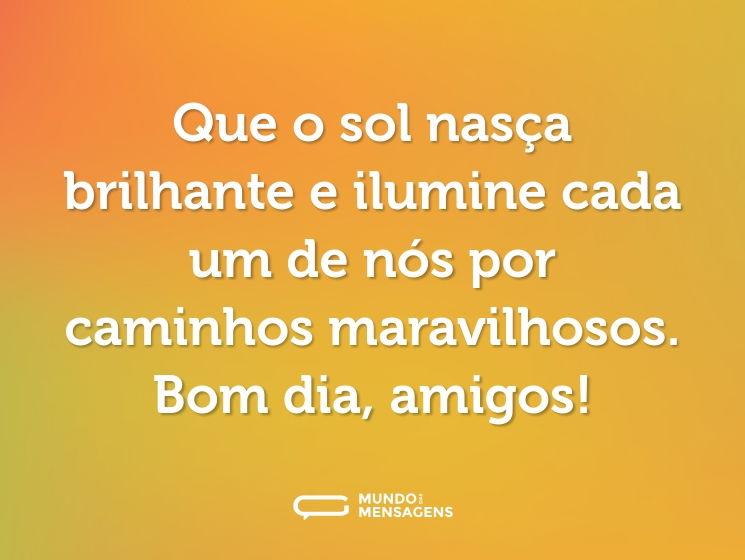 Que o sol nasça brilhante e ilumine cada um de nós por caminhos maravilhosos. Bom dia, amigos!