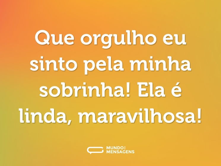 Que orgulho eu sinto pela minha sobrinha! Ela é linda, maravilhosa!