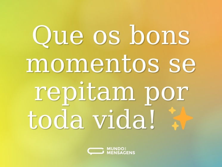 Que os bons momentos se repitam por toda vida! ✨