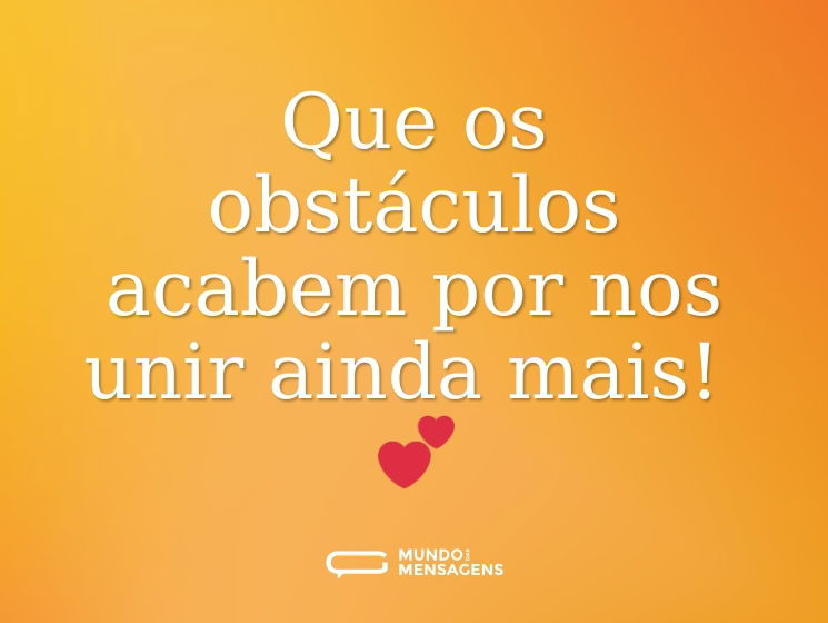 Que os obstáculos acabem por nos unir ainda mais! 💕
