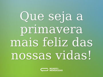 Que seja a primavera mais feliz das nossas vidas!