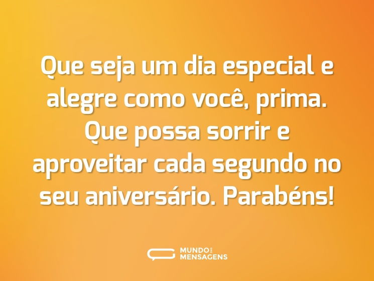 Que seja um dia especial e alegre como você, prima. Que possa sorrir e aproveitar cada segundo no seu aniversário. Parabéns!