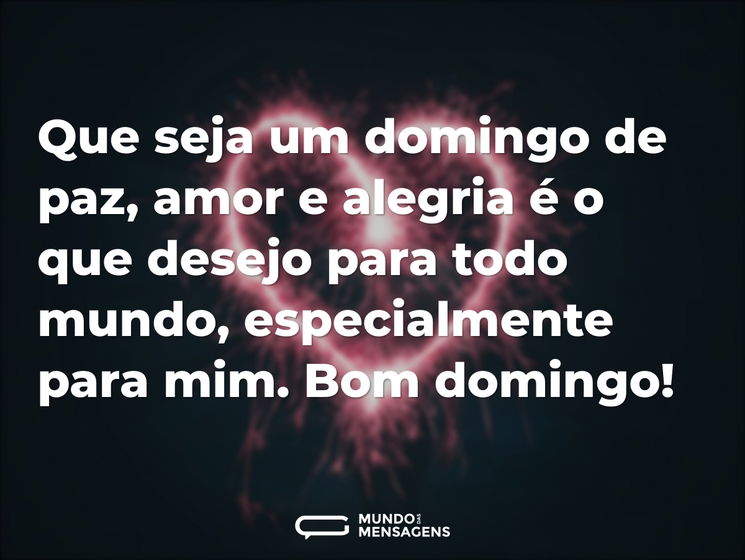 Que seja um domingo de paz, amor e alegria é o que desejo para todo mundo, especialmente para mim. Bom domingo!