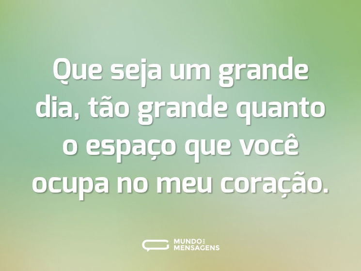 Que seja um grande dia, tão grande quanto o espaço que você ocupa no meu coração.