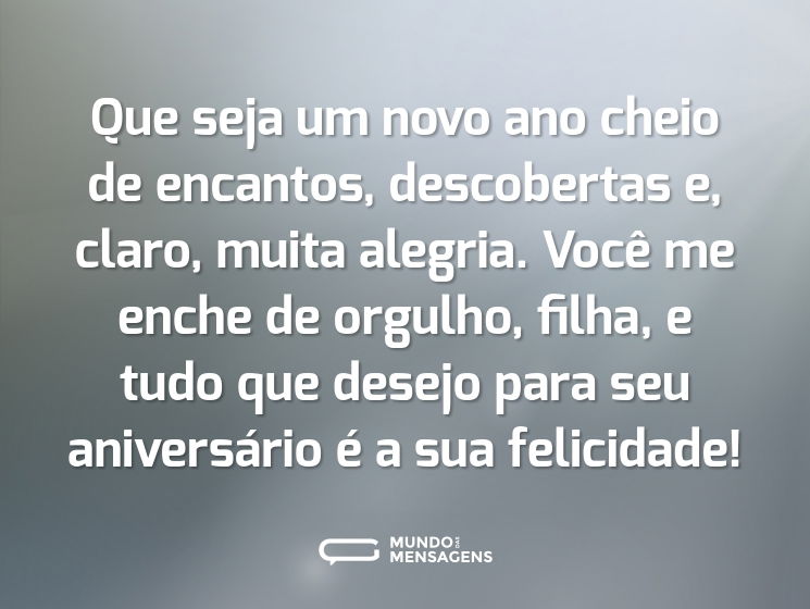 Que seja um novo ano cheio de encantos, descobertas e, claro, muita alegria. Você me enche de orgulho, filha, e tudo que desejo para seu aniversário é a sua felicidade!