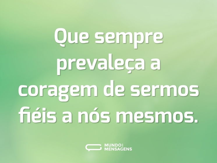 Que sempre prevaleça a coragem de sermos fiéis a nós mesmos.