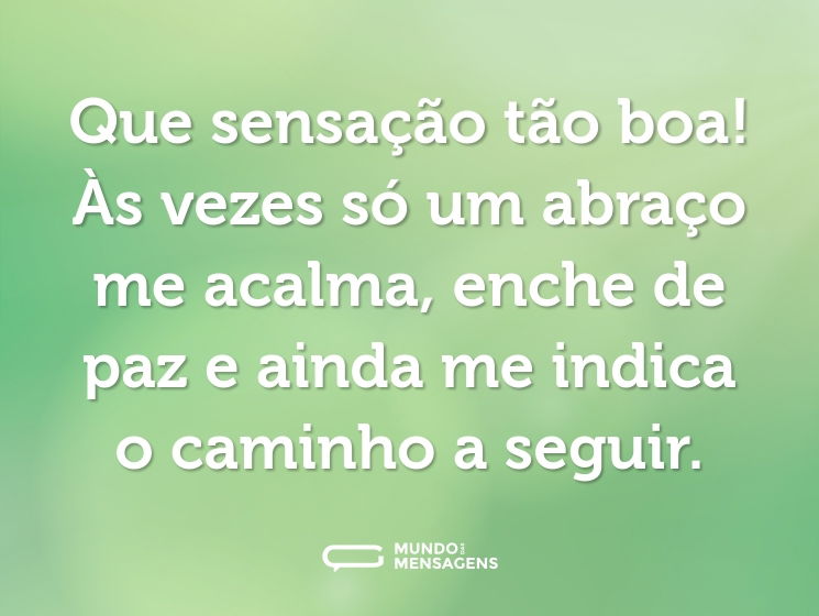 Que sensação tão boa! Às vezes só um abraço me acalma, enche de paz e ainda me indica o caminho a seguir.