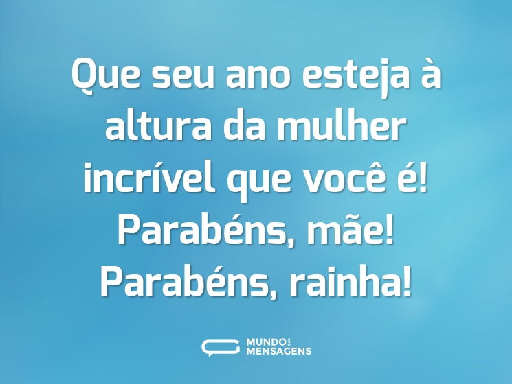 Que seu ano esteja à altura da mulher incrível que você é! Parabéns, mãe! Parabéns, rainha!