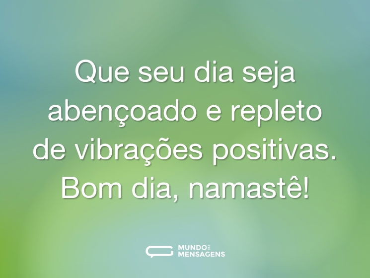 Que seu dia seja abençoado e repleto de vibrações positivas. Bom dia, namastê!