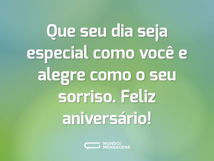 Que seu dia seja especial como você e alegre como o seu sorriso. Feliz aniversário!
