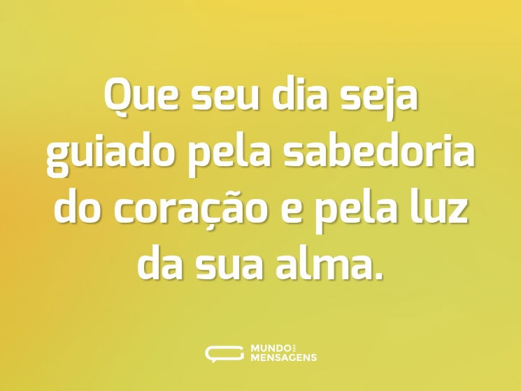 Que seu dia seja guiado pela sabedoria do coração e pela luz da sua alma.