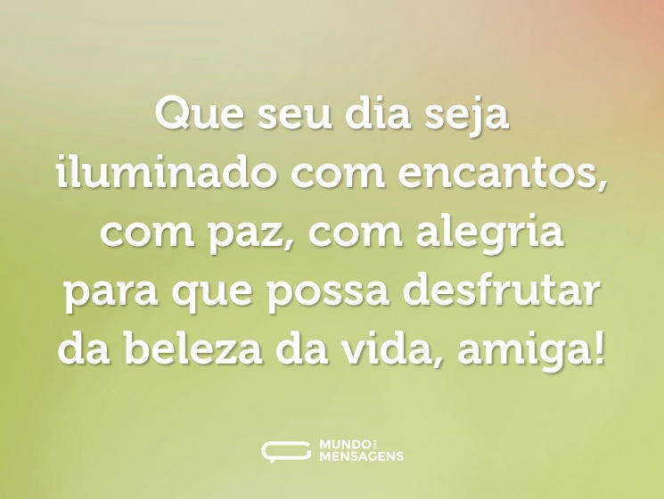Que seu dia seja iluminado com encantos, com paz, com alegria para que possa desfrutar da beleza da vida, amiga!