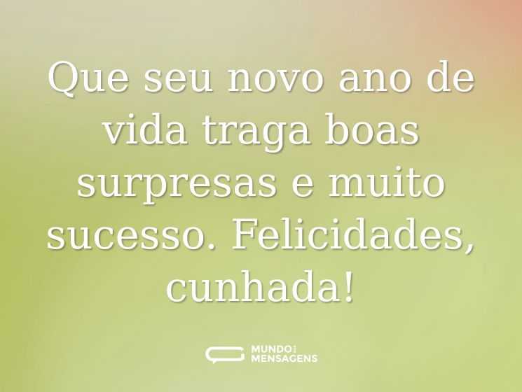 Que seu novo ano de vida traga boas surpresas e muito sucesso. Felicidades, cunhada!