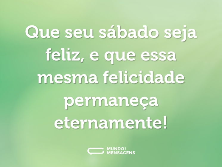 Que seu sábado seja feliz, e que essa mesma felicidade permaneça eternamente!