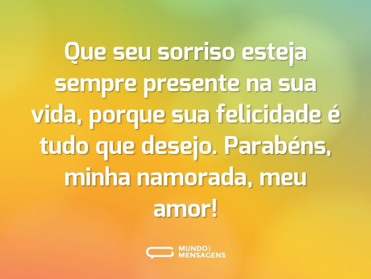 Que seu sorriso esteja sempre presente na sua vida, porque sua felicidade é tudo que desejo. Parabéns, minha namorada, meu amor!