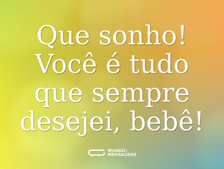 Que sonho! Você é tudo que sempre desejei, bebê!