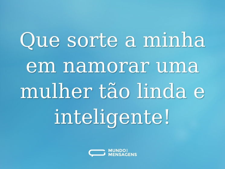 Que sorte a minha em namorar uma mulher tão linda e inteligente!