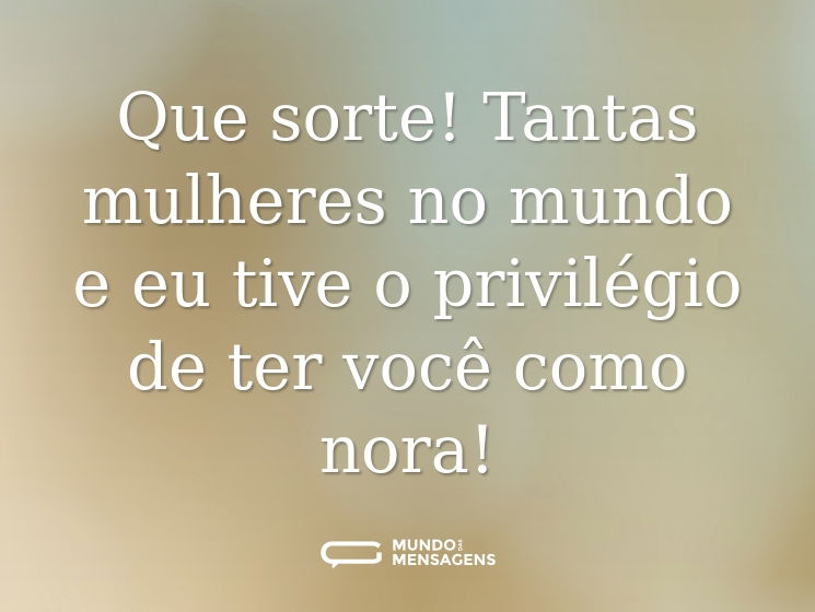Que sorte! Tantas mulheres no mundo e eu tive o privilégio de ter você como nora!