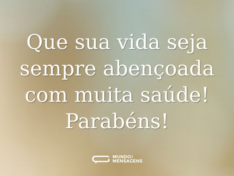 Que sua vida seja sempre abençoada com muita saúde! Parabéns!