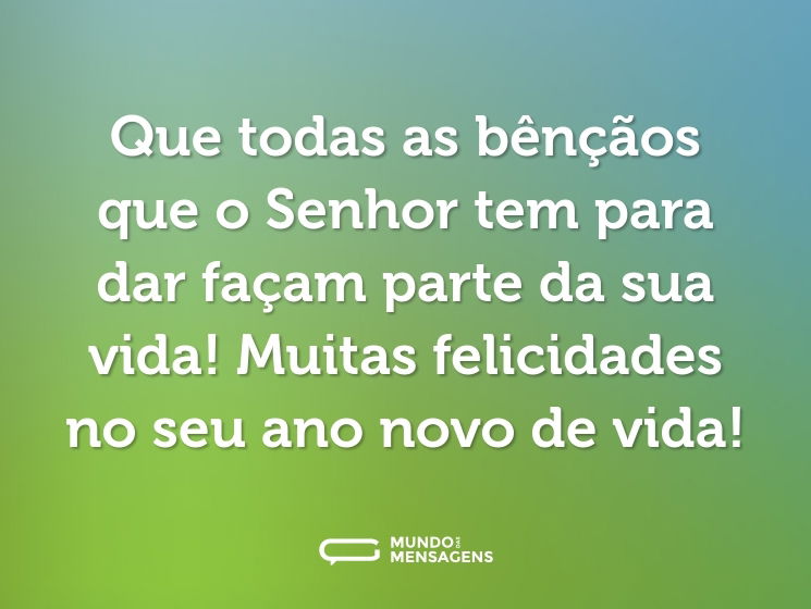 Que todas as bênçãos que o Senhor tem para dar façam parte da sua vida! Muitas felicidades no seu ano novo de vida!