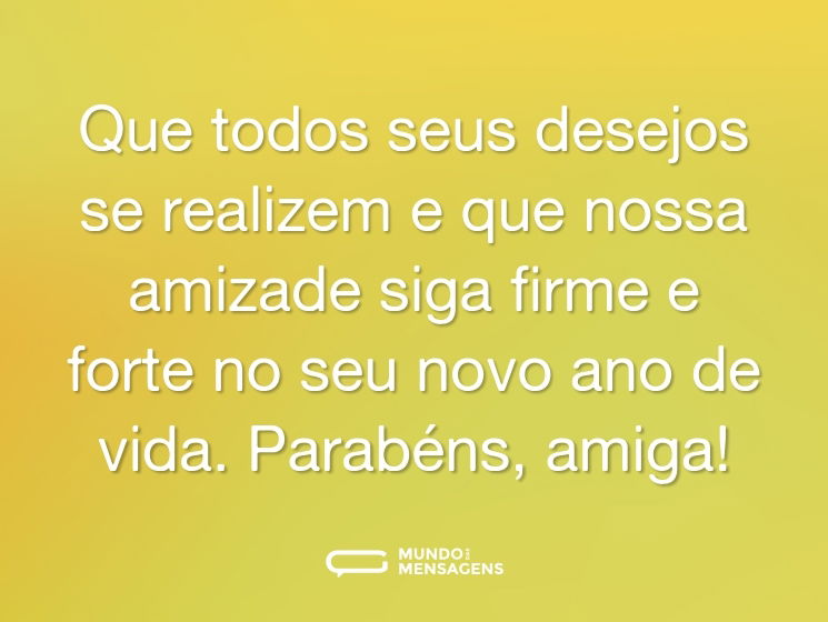 Que todos seus desejos se realizem e que nossa amizade siga firme e forte no seu novo ano de vida. Parabéns, amiga!