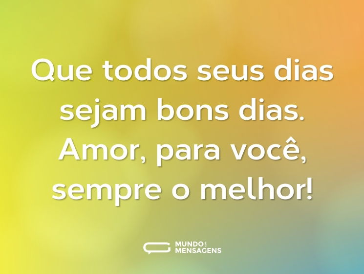 Que todos seus dias sejam bons dias. Amor, para você, sempre o melhor!
