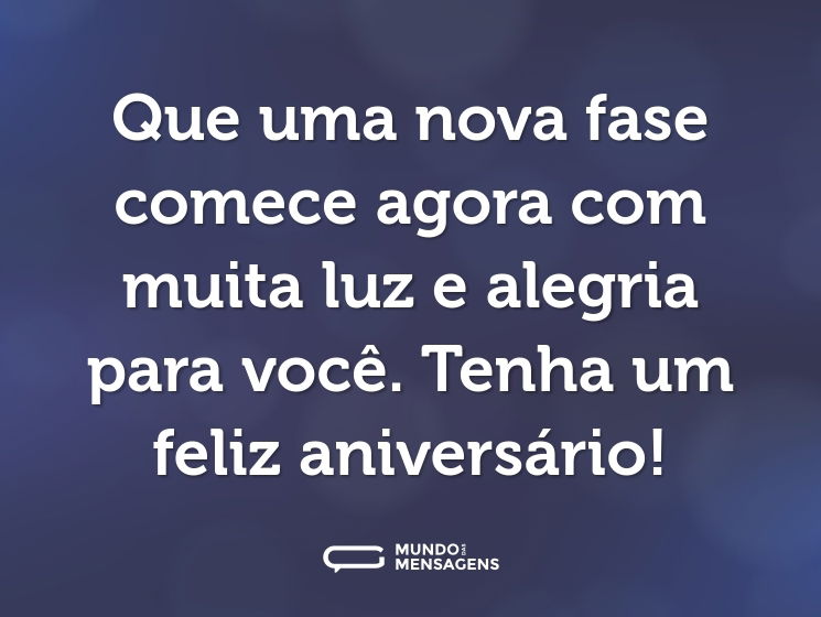 Que uma nova fase comece agora com muita luz e alegria para você. Tenha um feliz aniversário!