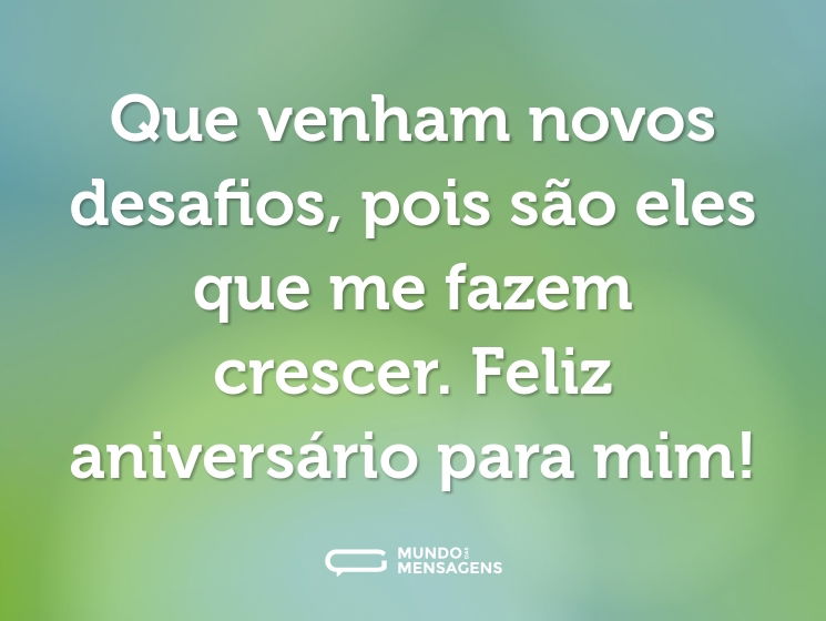 Que venham novos desafios, pois são eles que me fazem crescer. Feliz aniversário para mim!