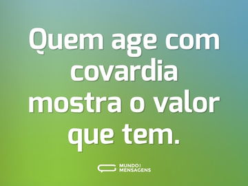 Quem age com covardia mostra o valor que tem.