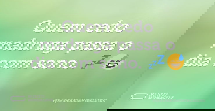 Quem cedo madruga passa o dia com sono. ...