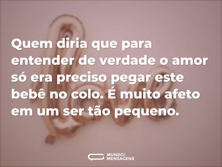 Quem diria que para entender de verdade o amor só era preciso pegar este bebê no colo. É muito afeto em um ser tão pequeno.