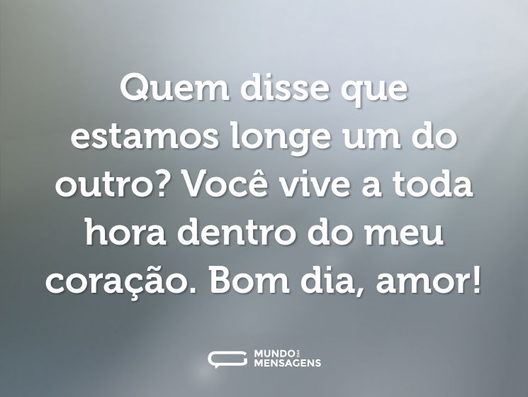 Quem disse que estamos longe um do outro? Você vive a toda hora dentro do meu coração. Bom dia, amor!