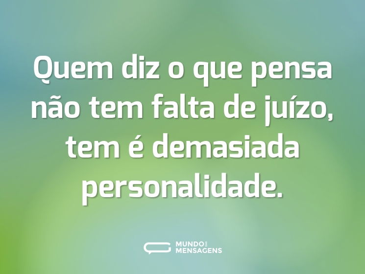 Quem diz o que pensa não tem falta de juízo, tem é demasiada personalidade.