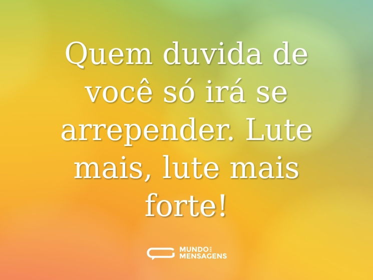 Quem duvida de você só irá se arrepender. Lute mais, lute mais forte!