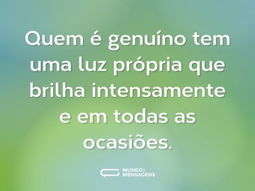 Quem é genuíno tem uma luz própria que brilha intensamente e em todas as ocasiões.